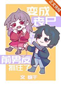 变成丧尸后被前男友抓住了 蛛于